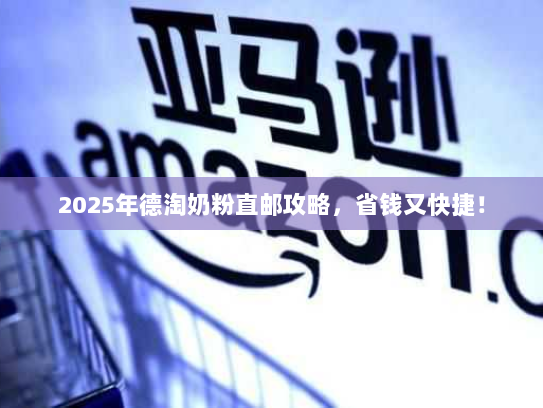 2025年德淘奶粉直邮攻略,省钱又快捷! 2025年德淘奶粉直邮攻略,省钱又快捷!