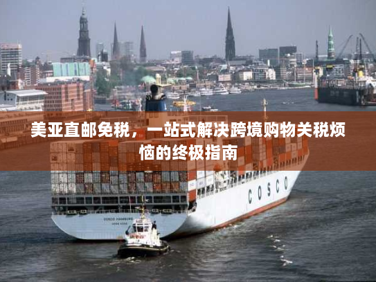 美亚直邮免税,一站式解决跨境购物关税烦恼的终极指南 美亚直邮免税,一站式解决跨境购物关税烦恼的终极指南