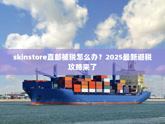 skinstore直邮被税怎么办？2025最新避税攻略来了
