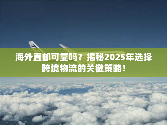 海外直邮可靠吗？揭秘2025年选择跨境物流的关键策略！