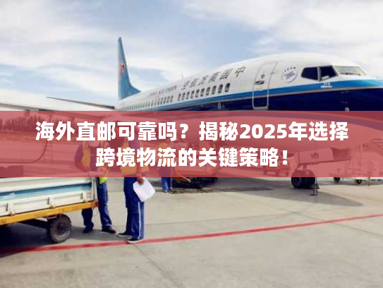 海外直邮可靠吗？揭秘2025年选择跨境物流的关键策略！