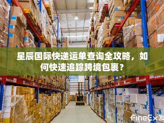 星辰国际快递运单查询全攻略，如何快速追踪跨境包裹？