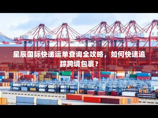 星辰国际快递运单查询全攻略,如何快速追踪跨境包裹? 星辰国际快递运单查询全攻略,如何快速追踪跨境包裹?