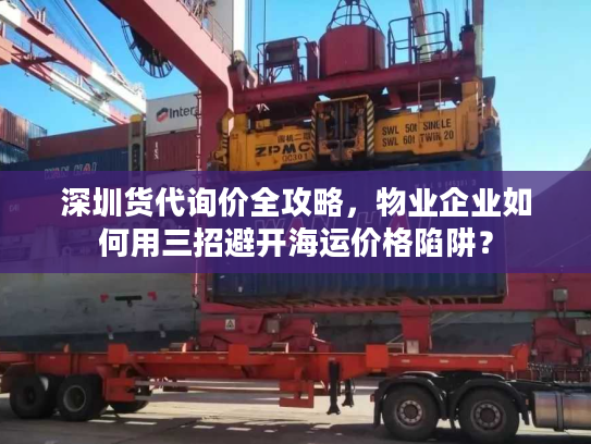 深圳货代询价全攻略，物业企业如何用三招避开海运价格陷阱？
