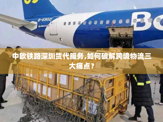 中欧铁路深圳货代服务,如何破解跨境物流三大痛点? 中欧铁路深圳货代服务,如何破解跨境物流三大痛点?