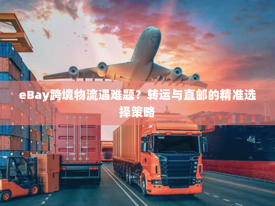 eBay跨境物流遇难题?转运与直邮的精准选择策略 eBay跨境物流遇难题?转运与直邮的精准选择策略