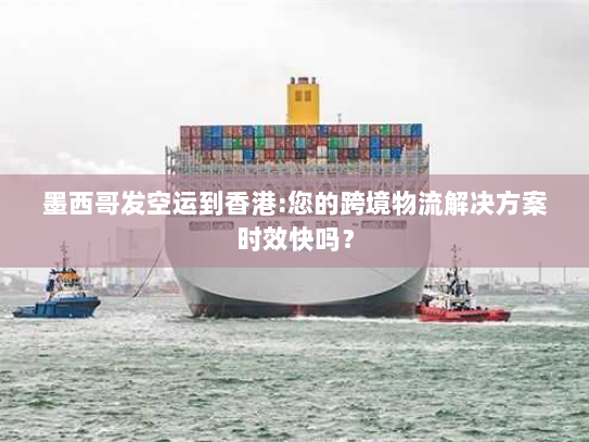 墨西哥发空运到香港:您的跨境物流解决方案时效快吗? 墨西哥发空运到香港:您的跨境物流解决方案时效快吗?