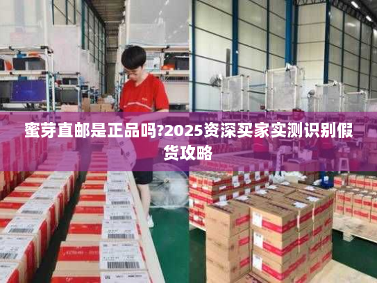 蜜芽直邮是正品吗?2025资深买家实测识别假货攻略
