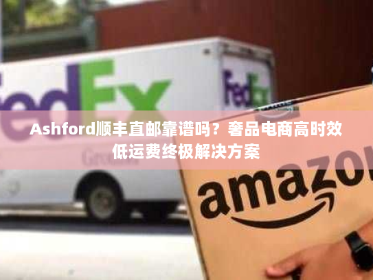 Ashford顺丰直邮靠谱吗？奢品电商高时效低运费终极解决方案