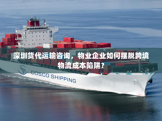 深圳货代运输咨询，物业企业如何摆脱跨境物流成本陷阱？