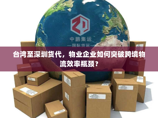 台湾至深圳货代,物业企业如何突破跨境物流效率瓶颈? 台湾至深圳货代,物业企业如何突破跨境物流效率瓶颈?