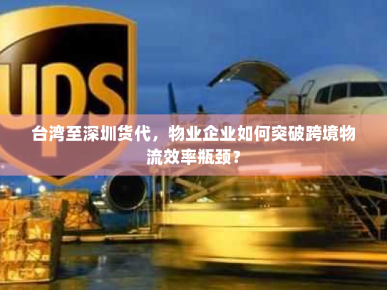 台湾至深圳货代,物业企业如何突破跨境物流效率瓶颈? 台湾至深圳货代,物业企业如何突破跨境物流效率瓶颈?