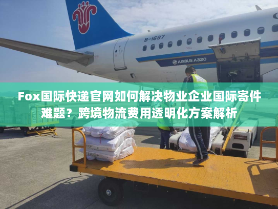 Fox国际快递官网如何解决物业企业国际寄件难题?跨境物流费用透明化方案解析 Fox国际快递官网如何解决物业企业国际寄件难题?跨境物流费用透明化方案解析