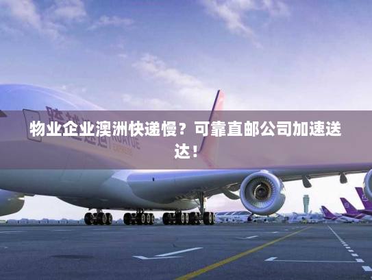 物业企业澳洲快递慢？可靠直邮公司加速送达！