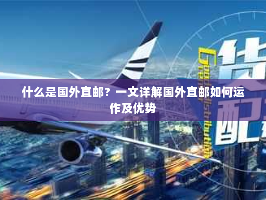 什么是国外直邮？一文详解国外直邮如何运作及优势