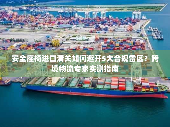 安全座椅进口清关如何避开5大合规雷区？跨境物流专家实测指南