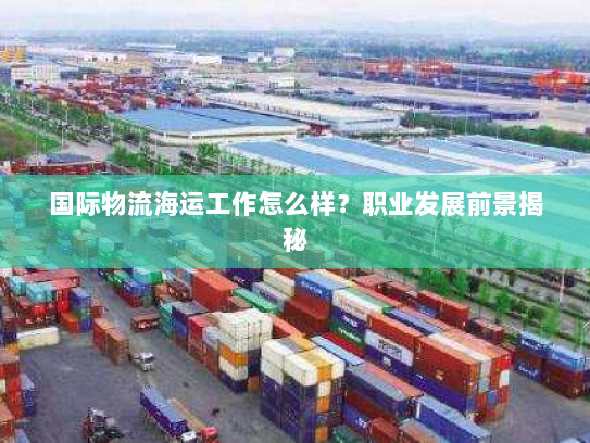 国际物流海运工作怎么样?职业发展前景揭秘 国际物流海运工作怎么样?职业发展前景揭秘