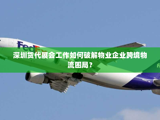 深圳货代展会工作如何破解物业企业跨境物流困局? 深圳货代展会工作如何破解物业企业跨境物流困局?