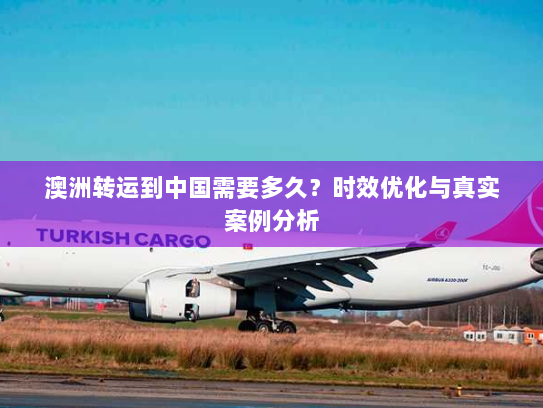 澳洲转运到中国需要多久?时效优化与真实案例分析 澳洲转运到中国需要多久?时效优化与真实案例分析