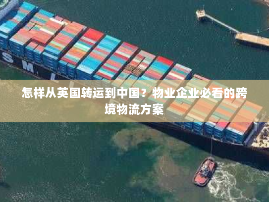 怎样从英国转运到中国？物业企业必看的跨境物流方案