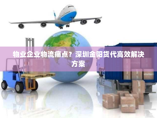 物业企业物流痛点?深圳金阳货代高效解决方案 物业企业物流痛点?深圳金阳货代高效解决方案
