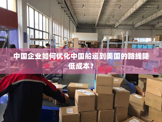 中国企业如何优化中国船运到美国的路线降低成本？