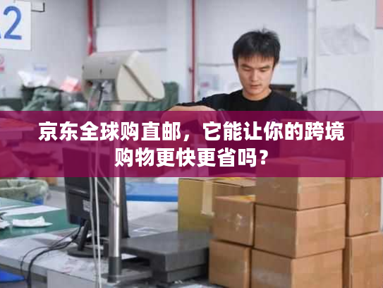 京东全球购直邮，它能让你的跨境购物更快更省吗？