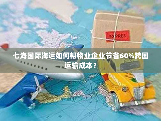 七海国际海运如何帮物业企业节省60%跨国运输成本? 七海国际海运如何帮物业企业节省60%跨国运输成本?