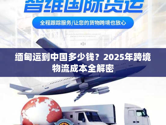 缅甸运到中国多少钱？2025年跨境物流成本全解密