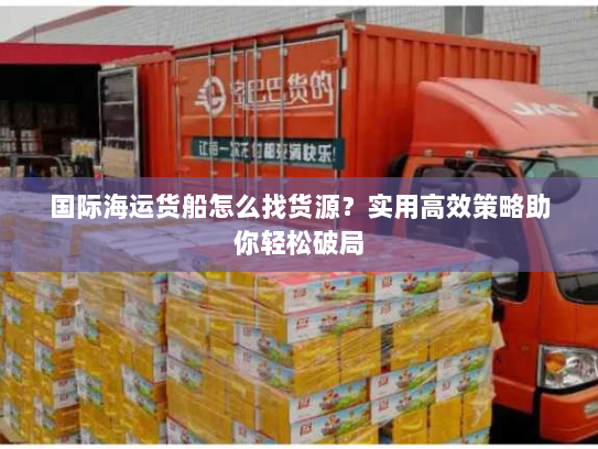 国际海运货船怎么找货源？实用高效策略助你轻松破局