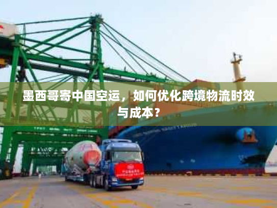 墨西哥寄中国空运,如何优化跨境物流时效与成本? 墨西哥寄中国空运,如何优化跨境物流时效与成本?