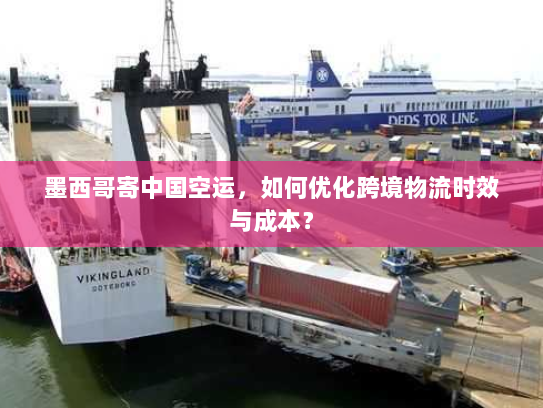 墨西哥寄中国空运,如何优化跨境物流时效与成本? 墨西哥寄中国空运,如何优化跨境物流时效与成本?