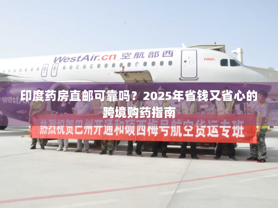 印度药房直邮可靠吗?2025年省钱又省心的跨境购药指南 印度药房直邮可靠吗?2025年省钱又省心的跨境购药指南