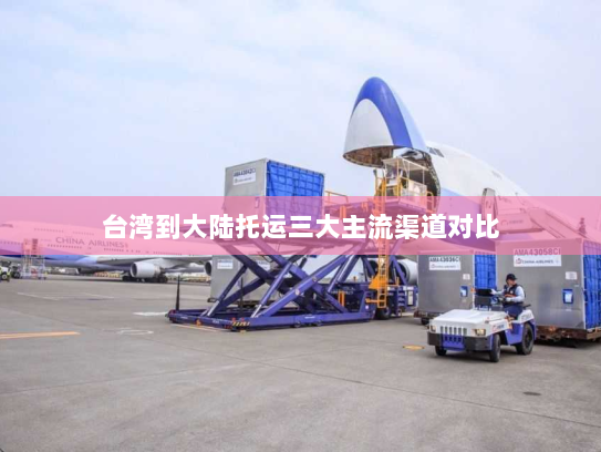台湾到大陆托运三大主流渠道对比 台湾到大陆托运三大主流渠道对比