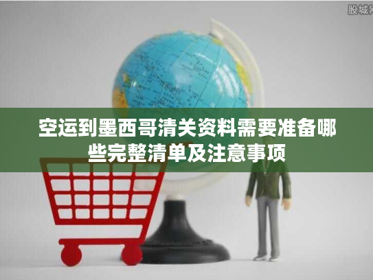 空运到墨西哥清关资料需要准备哪些完整清单及注意事项