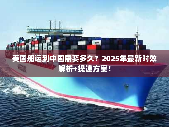 美国船运到中国需要多久?2025年最新时效解析+提速方案! 美国船运到中国需要多久?2025年最新时效解析+提速方案!