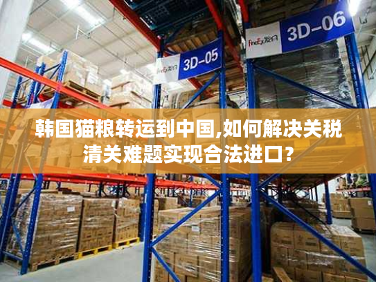 韩国猫粮转运到中国,如何解决关税清关难题实现合法进口？