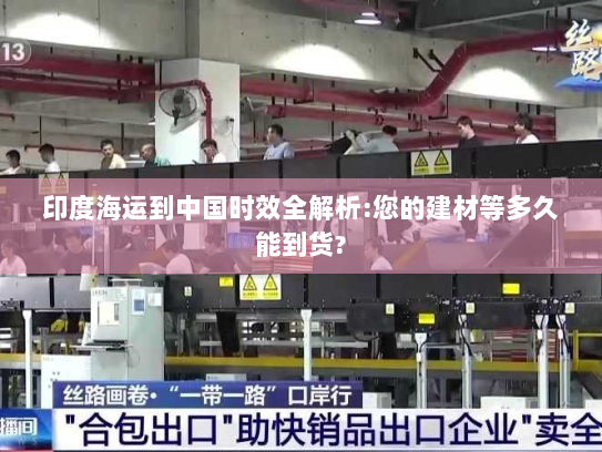 印度海运到中国时效全解析:您的建材等多久能到货? 印度海运到中国时效全解析:您的建材等多久能到货?