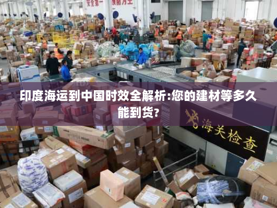 印度海运到中国时效全解析:您的建材等多久能到货? 印度海运到中国时效全解析:您的建材等多久能到货?