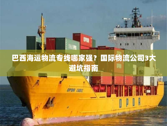 巴西海运物流专线哪家强?国际物流公司3大避坑指南 巴西海运物流专线哪家强?国际物流公司3大避坑指南