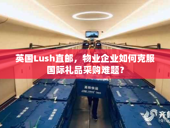 英国Lush直邮,物业企业如何克服国际礼品采购难题? 英国Lush直邮,物业企业如何克服国际礼品采购难题?