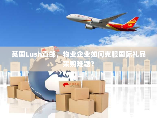 英国Lush直邮,物业企业如何克服国际礼品采购难题? 英国Lush直邮,物业企业如何克服国际礼品采购难题?