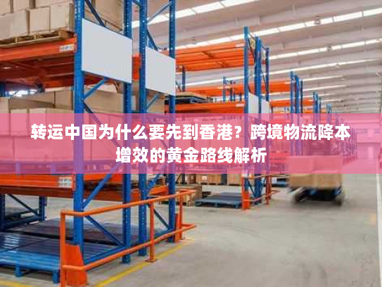 转运中国为什么要先到香港?跨境物流降本增效的黄金路线解析 转运中国为什么要先到香港?跨境物流降本增效的黄金路线解析