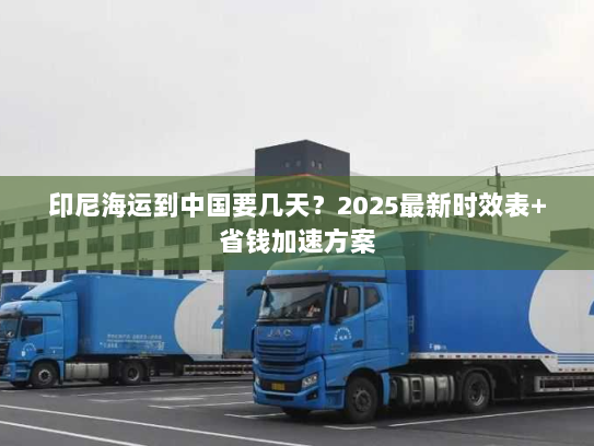 印尼海运到中国要几天?2025最新时效表+省钱加速方案 印尼海运到中国要几天?2025最新时效表+省钱加速方案