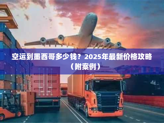空运到墨西哥多少钱?2025年最新价格攻略(附案例) 空运到墨西哥多少钱?2025年最新价格攻略(附案例)