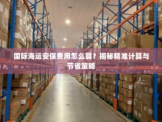 国际海运安保费用怎么算?揭秘精准计算与节省策略 国际海运安保费用怎么算?揭秘精准计算与节省策略