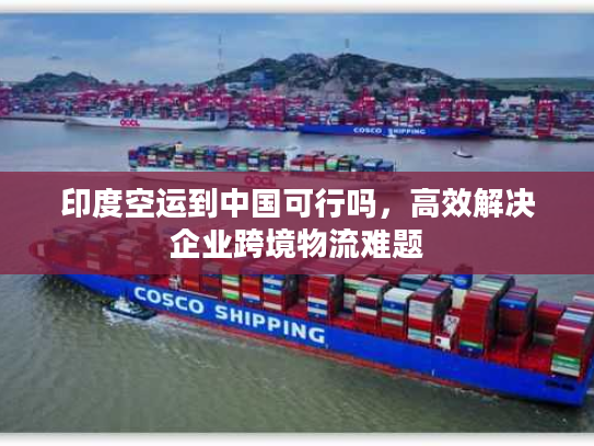 印度空运到中国可行吗，高效解决企业跨境物流难题