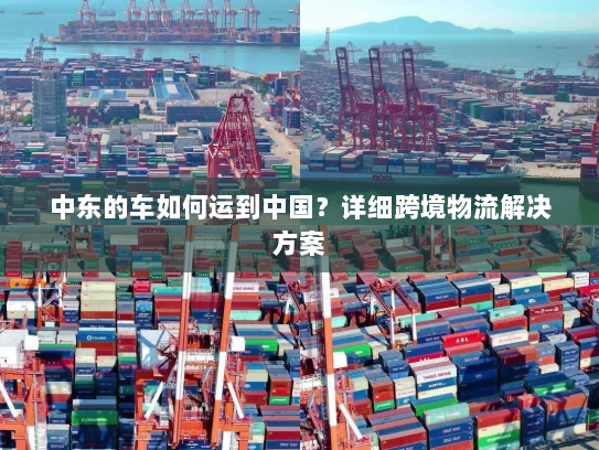 中东的车如何运到中国?详细跨境物流解决方案 中东的车如何运到中国?详细跨境物流解决方案