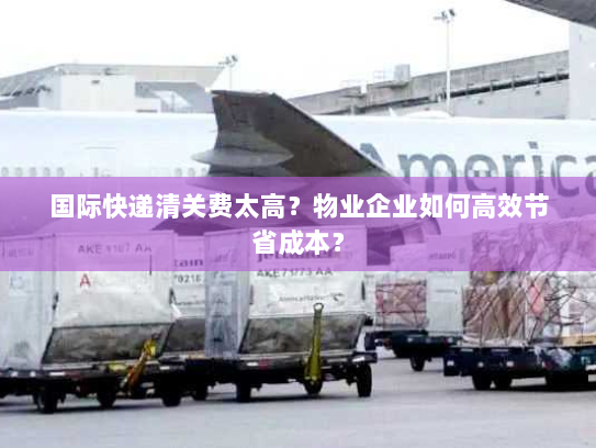 国际快递清关费太高？物业企业如何高效节省成本？