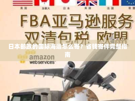 日本邮政的国际海运怎么寄?省钱寄件完整指南 日本邮政的国际海运怎么寄?省钱寄件完整指南